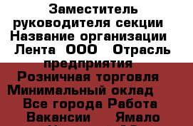 Заместитель руководителя секции › Название организации ­ Лента, ООО › Отрасль предприятия ­ Розничная торговля › Минимальный оклад ­ 1 - Все города Работа » Вакансии   . Ямало-Ненецкий АО,Губкинский г.